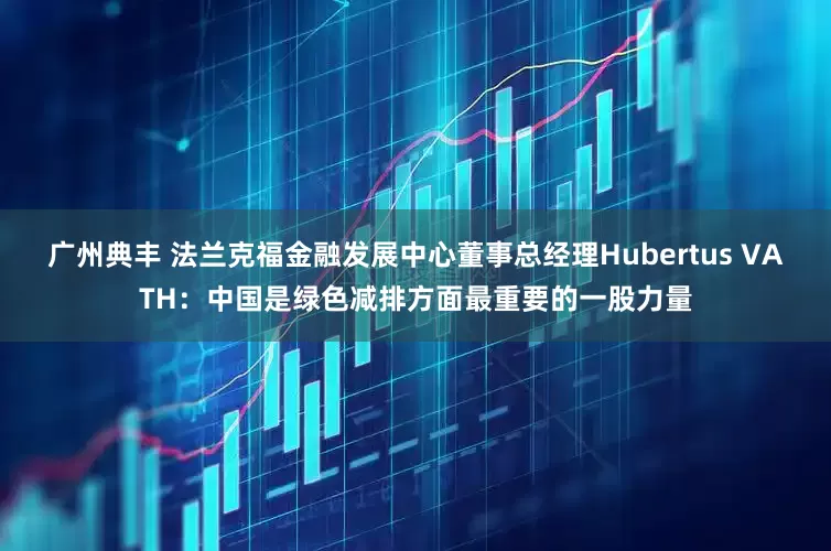 广州典丰 法兰克福金融发展中心董事总经理Hubertus VATH：中国是绿色减排方面最重要的一股力量