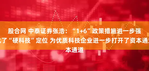 股合网 中泰证券张浩：“1+6”政策措施进一步强化了“硬科技”定位 为优质科技企业进一步打开了资本通道
