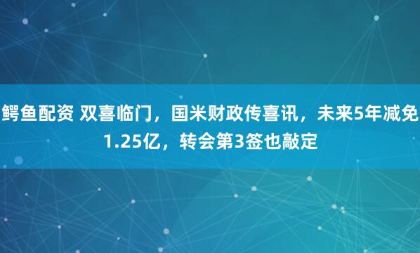 鳄鱼配资 双喜临门，国米财政传喜讯，未来5年减免1.25亿，转会第3签也敲定