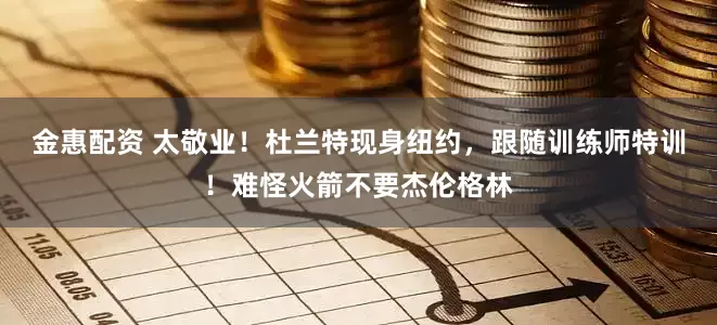 金惠配资 太敬业！杜兰特现身纽约，跟随训练师特训！难怪火箭不要杰伦格林