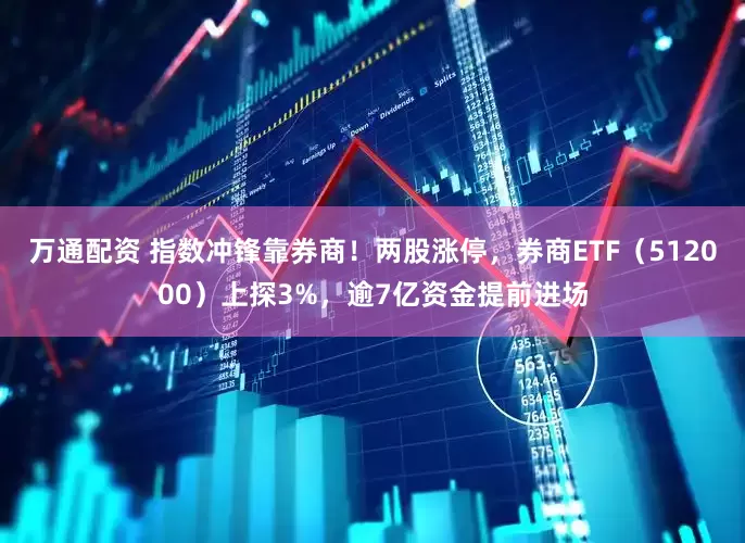 万通配资 指数冲锋靠券商！两股涨停，券商ETF（512000）上探3%，逾7亿资金提前进场
