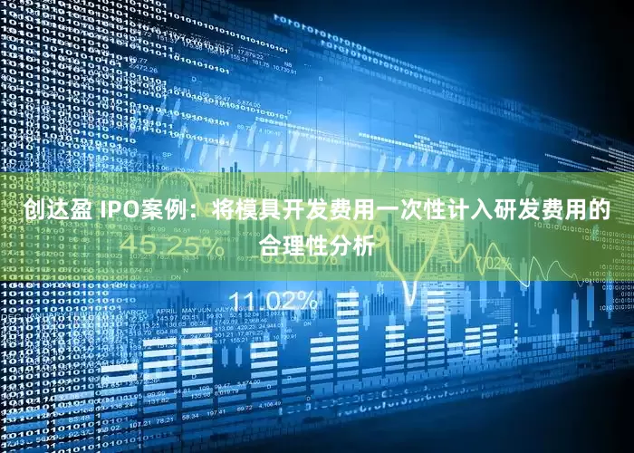 创达盈 IPO案例：将模具开发费用一次性计入研发费用的合理性分析