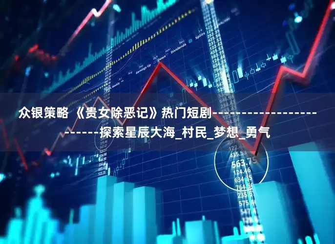 众银策略 《贵女除恶记》热门短剧------------------------探索星辰大海_村民_梦想_勇气