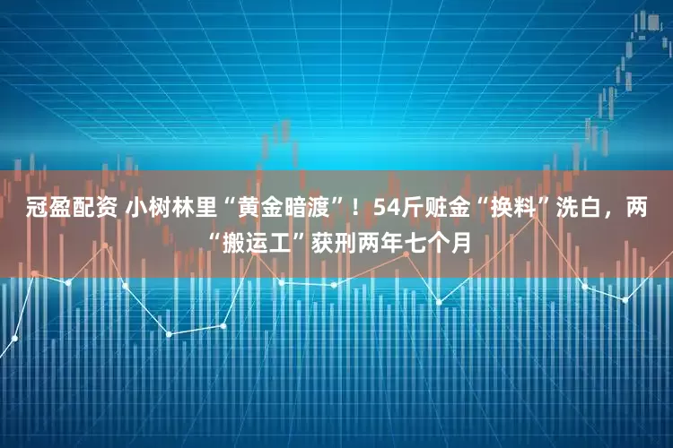 冠盈配资 小树林里“黄金暗渡”！54斤赃金“换料”洗白，两“搬运工”获刑两年七个月