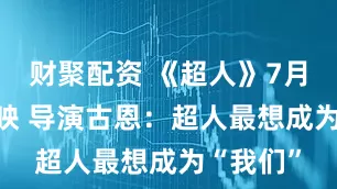 财聚配资 《超人》7月11日上映 导演古恩：超人最想成为“我们”