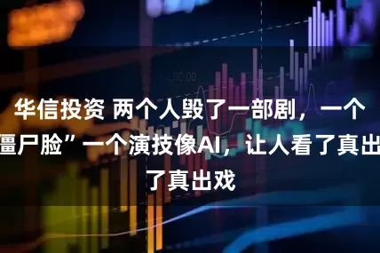 华信投资 两个人毁了一部剧，一个“僵尸脸”一个演技像AI，让人看了真出戏