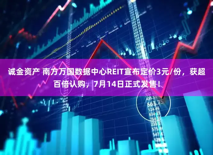 诚金资产 南方万国数据中心REIT宣布定价3元/份，获超百倍认购，7月14日正式发售！