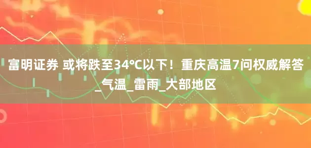 富明证券 或将跌至34℃以下！重庆高温7问权威解答_气温_雷雨_大部地区