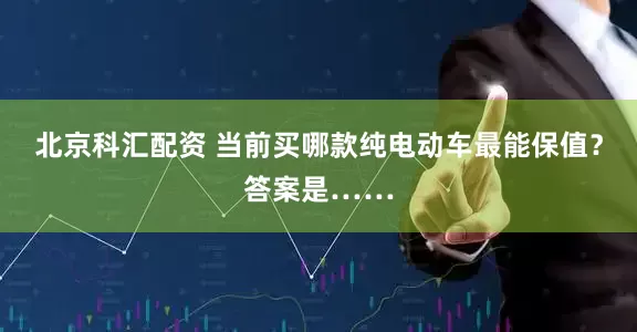 北京科汇配资 当前买哪款纯电动车最能保值？答案是……