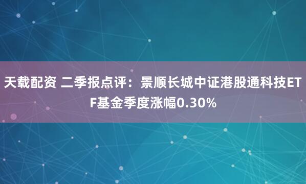 天载配资 二季报点评：景顺长城中证港股通科技ETF基金季度涨幅0.30%