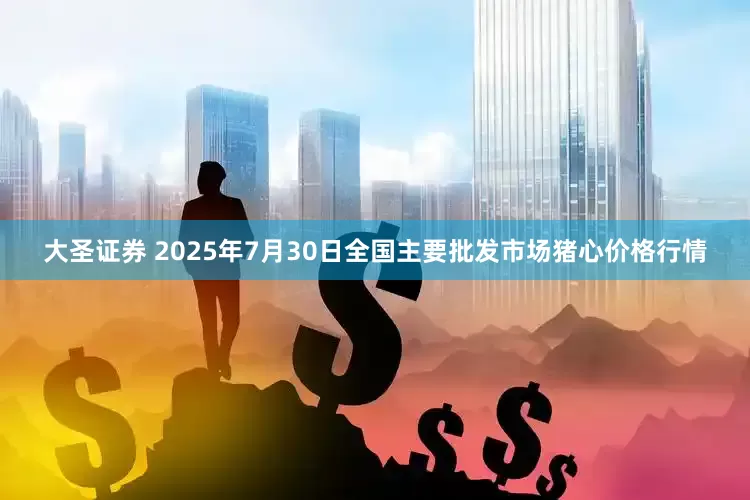 大圣证券 2025年7月30日全国主要批发市场猪心价格行情