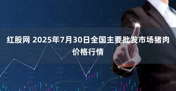 红股网 2025年7月30日全国主要批发市场猪肉价格行情