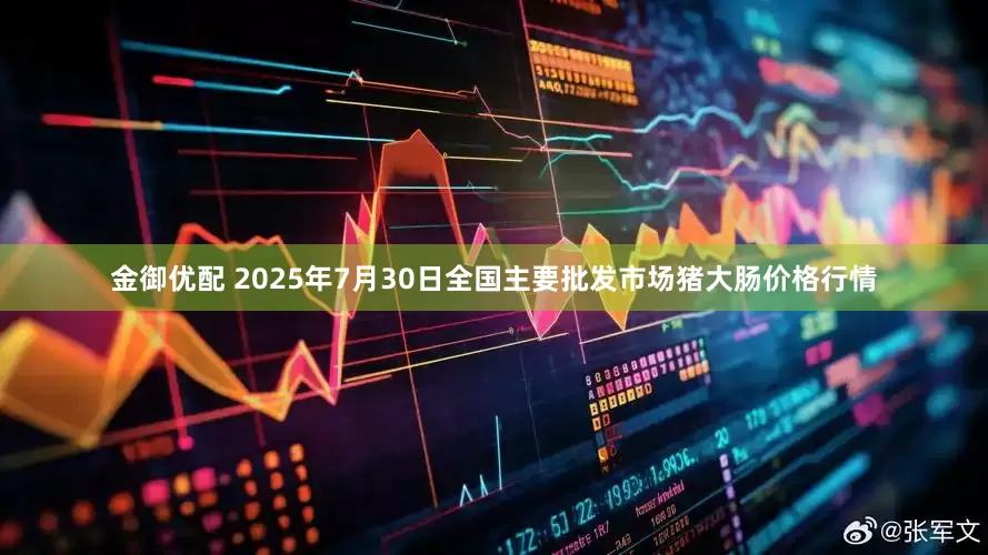 金御优配 2025年7月30日全国主要批发市场猪大肠价格行情