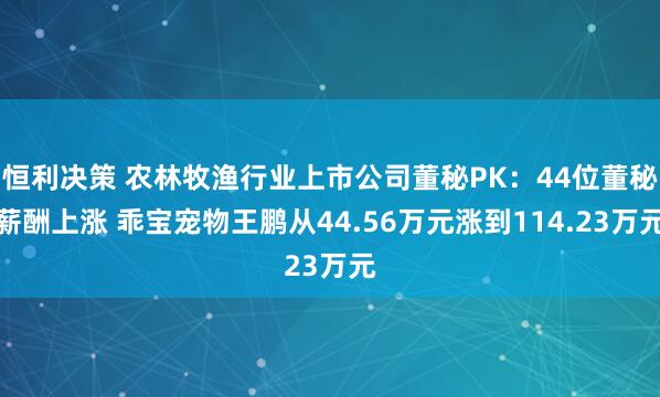 恒利决策 农林牧渔行业上市公司董秘PK：44位董秘薪酬上涨 乖宝宠物王鹏从44.56万元涨到114.23万元