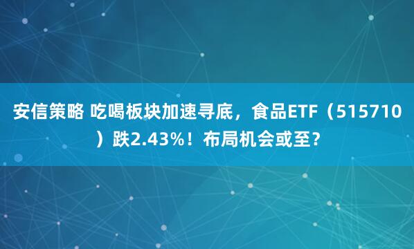 安信策略 吃喝板块加速寻底，食品ETF（515710）跌2.43%！布局机会或至？
