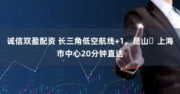 诚信双盈配资 长三角低空航线+1，昆山⇋上海市中心20分钟直达