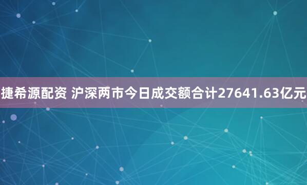 捷希源配资 沪深两市今日成交额合计27641.63亿元