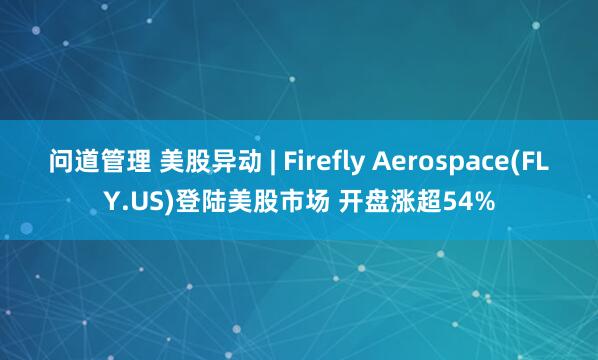 问道管理 美股异动 | Firefly Aerospace(FLY.US)登陆美股市场 开盘涨超54%