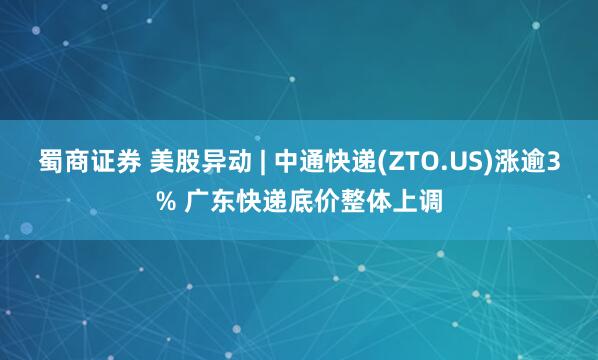 蜀商证券 美股异动 | 中通快递(ZTO.US)涨逾3% 广东快递底价整体上调