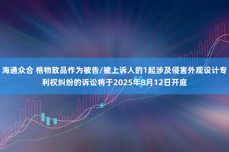 海通众合 格物致品作为被告/被上诉人的1起涉及侵害外观设计专利权纠纷的诉讼将于2025年8月12日开庭