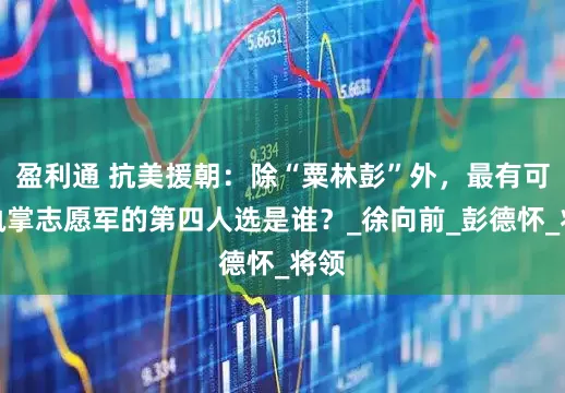 盈利通 抗美援朝：除“粟林彭”外，最有可能执掌志愿军的第四人选是谁？_徐向前_彭德怀_将领