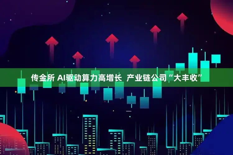 传金所 AI驱动算力高增长  产业链公司“大丰收”