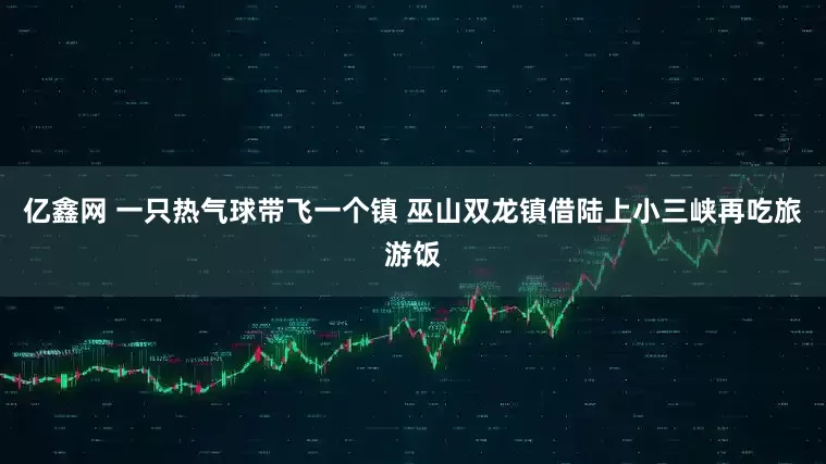 亿鑫网 一只热气球带飞一个镇 巫山双龙镇借陆上小三峡再吃旅游饭