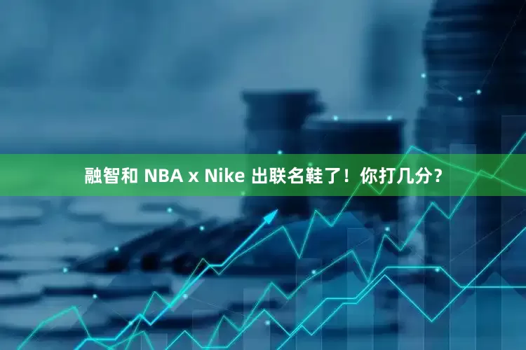 融智和 NBA x Nike 出联名鞋了！你打几分？