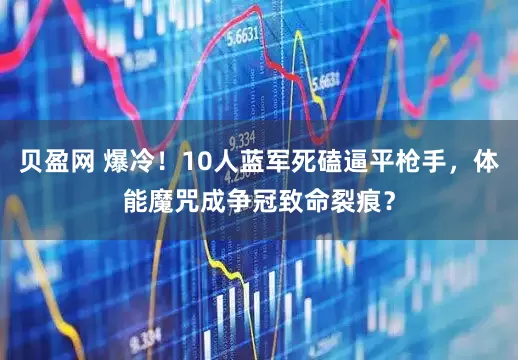 贝盈网 爆冷！10人蓝军死磕逼平枪手，体能魔咒成争冠致命裂痕？