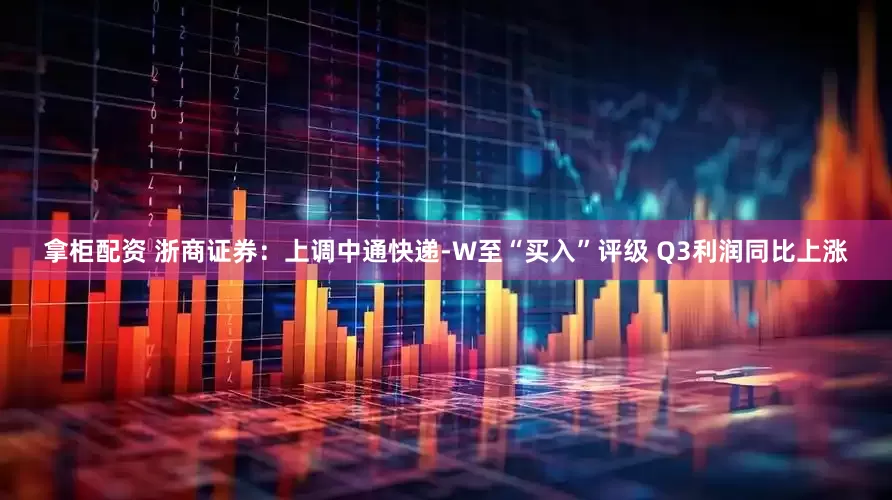 拿柜配资 浙商证券：上调中通快递-W至“买入”评级 Q3利润同比上涨