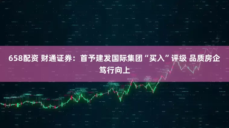 658配资 财通证券：首予建发国际集团“买入”评级 品质房企笃行向上