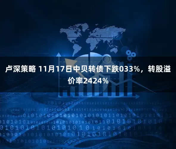 卢深策略 11月17日中贝转债下跌033%，转股溢价率2424%