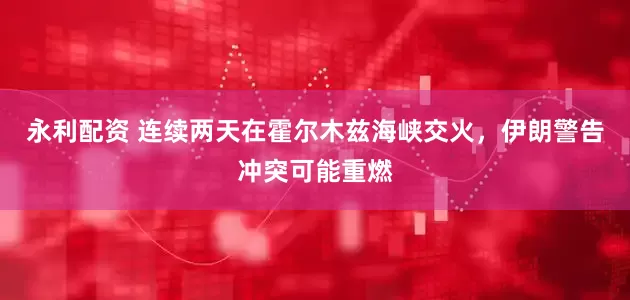 永利配资 连续两天在霍尔木兹海峡交火，伊朗警告冲突可能重燃