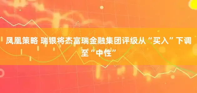 凤凰策略 瑞银将杰富瑞金融集团评级从“买入”下调至“中性”
