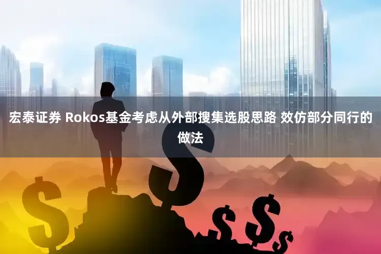 宏泰证券 Rokos基金考虑从外部搜集选股思路 效仿部分同行的做法