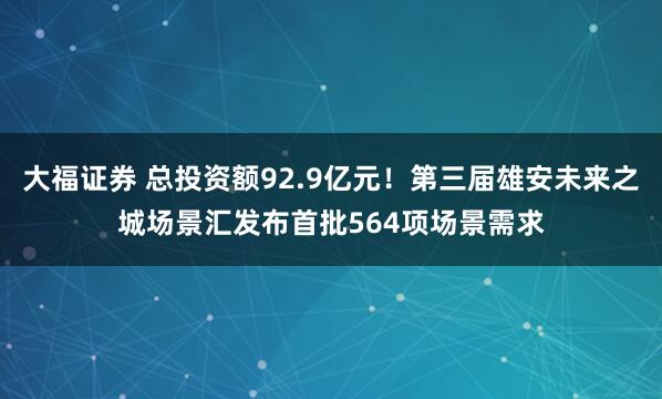 大福证券 总投资额92.9亿元！第三届雄安未来之城场景汇发布首批564项场景需求