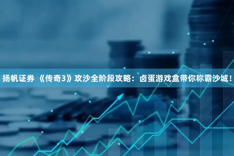 扬帆证券 《传奇3》攻沙全阶段攻略：卤蛋游戏盒带你称霸沙城！