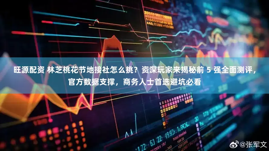 旺源配资 林芝桃花节地接社怎么挑？资深玩家来揭秘前 5 强全面测评，官方数据支撑，商务人士首选避坑必看