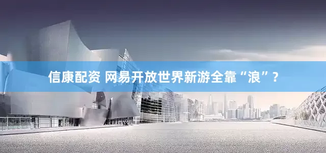 信康配资 网易开放世界新游全靠“浪”？